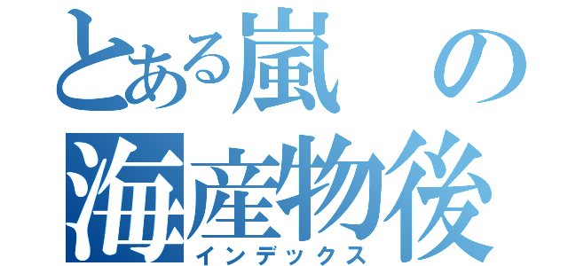 とある嵐の海産物後（インデックス）