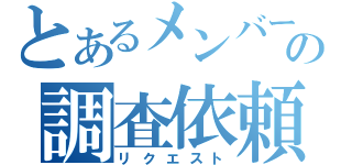 とあるメンバーの調査依頼（リクエスト）