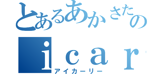 とあるあかさたなはまやらわのｉｃａｒｌｙ（アイカーリー）