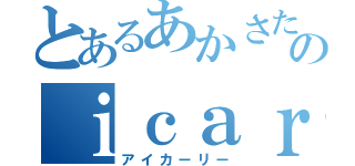 とあるあかさたなはまやらわのｉｃａｒｌｙ（アイカーリー）