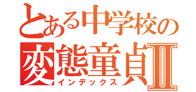 とある中学校の変態童貞Ⅱ（インデックス）