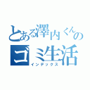 とある澤内くんのゴミ生活（インデックス）