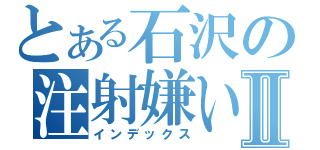 とある石沢の注射嫌いⅡ（インデックス）