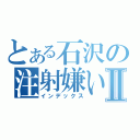 とある石沢の注射嫌いⅡ（インデックス）