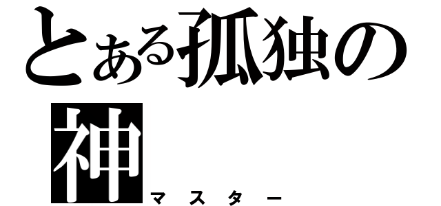 とある孤独の神（マスター）