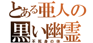 とある亜人の黒い幽霊（不死身の体）