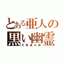 とある亜人の黒い幽霊（不死身の体）