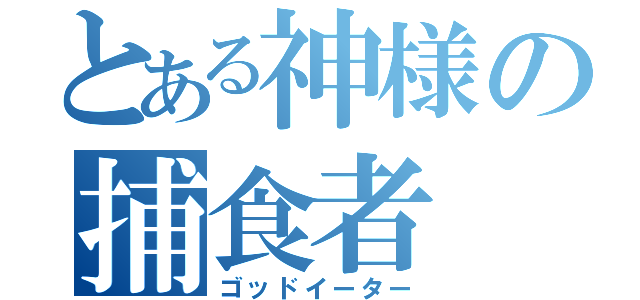 とある神様の捕食者（ゴッドイーター）