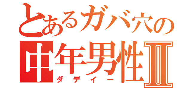 とあるガバ穴の中年男性Ⅱ（ダデイー）