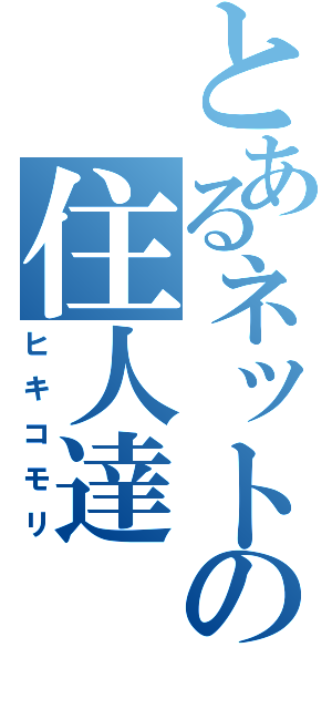 とあるネットの住人達（ヒキコモリ）