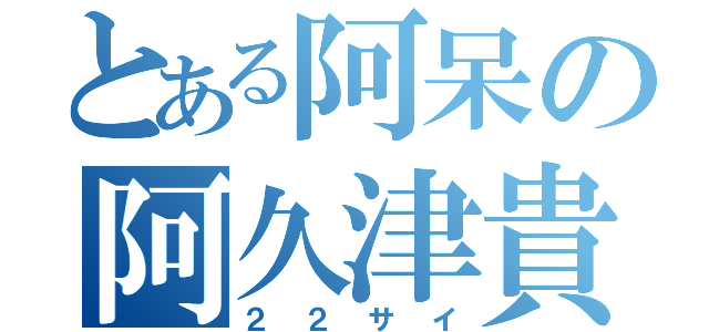 とある阿呆の阿久津貴正（２２サイ）