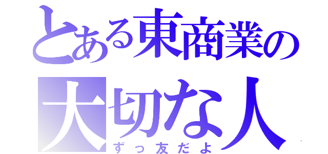 とある東商業の大切な人（ずっ友だよ）