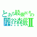 とある最強医者の岸谷森厳Ⅱ（岸谷森厳）