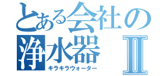 とある会社の浄水器Ⅱ（キラキラウォーター）