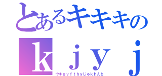 とあるキキキのｋｊｙｊｙｊｙｈｊｍ、ｋ（ウキｇｖｆｔｈｙじゅｋｈんｂ）