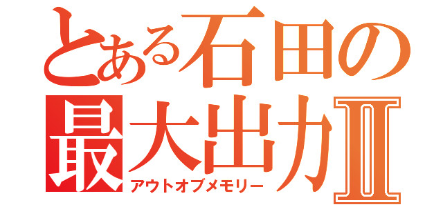 とある石田の最大出力Ⅱ（アウトオブメモリー）