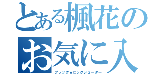 とある楓花のお気に入り（ブラック★ロックシューター）