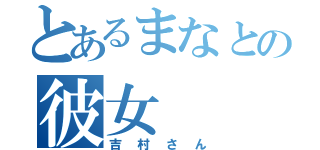 とあるまなとの彼女（吉村さん）