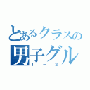 とあるクラスの男子グル（１－２）