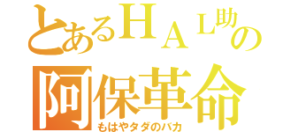 とあるＨＡＬ助の阿保革命（もはやタダのバカ）