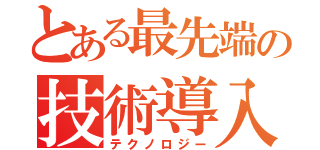 とある最先端の技術導入（テクノロジー）