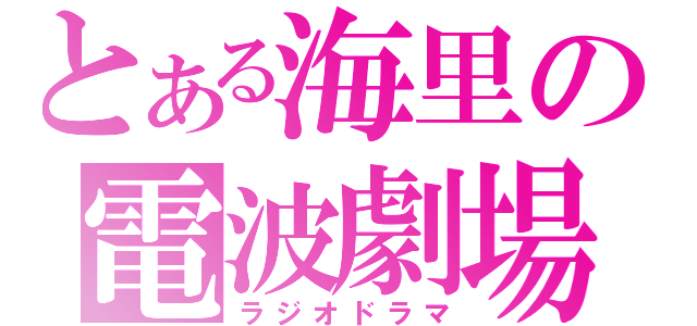 とある海里の電波劇場（ラジオドラマ）