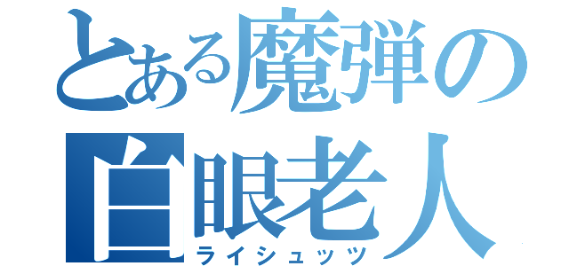 とある魔弾の白眼老人（ライシュッツ）