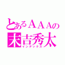 とあるＡＡＡの末吉秀太（インデックス）