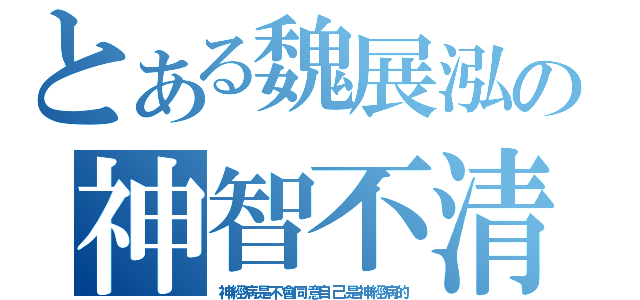 とある魏展泓の神智不清（神經病是不會同意自己是神經病的）