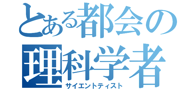 とある都会の理科学者（サイエントティスト）