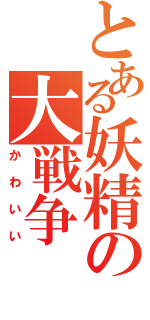 とある妖精の大戦争（かわいい）