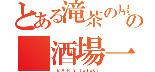 とある滝茶の屋の 酒場一時（　 Ｂ  Ａ  Ｒ  ｈ ｉ ｔ ｏ ｔ ｏ ｋ ｉ）