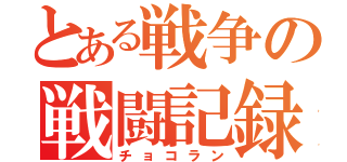 とある戦争の戦闘記録（チョコラン）