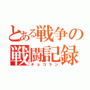 とある戦争の戦闘記録（チョコラン）