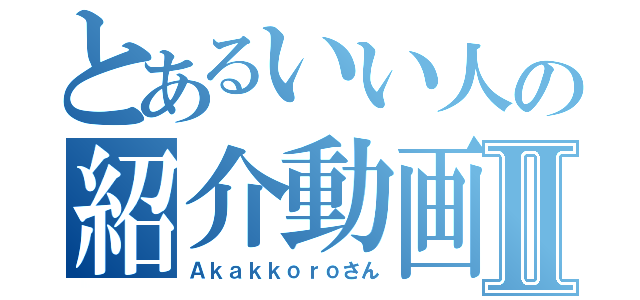 とあるいい人の紹介動画Ⅱ（Ａｋａｋｋｏｒｏさん）