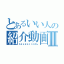 とあるいい人の紹介動画Ⅱ（Ａｋａｋｋｏｒｏさん）