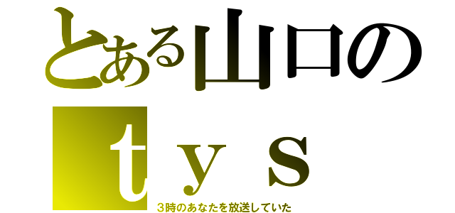 とある山口のｔｙｓ（３時のあなたを放送していた）