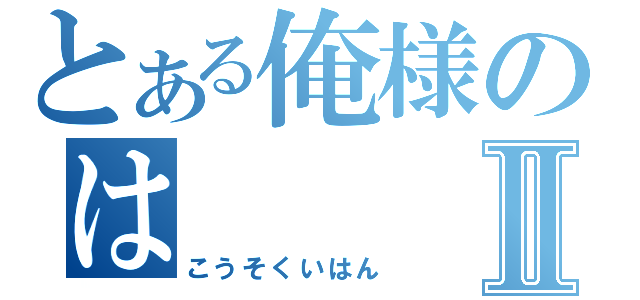 とある俺様のはⅡ（こうそくいはん）