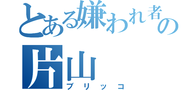 とある嫌われ者の片山（ブリッコ）