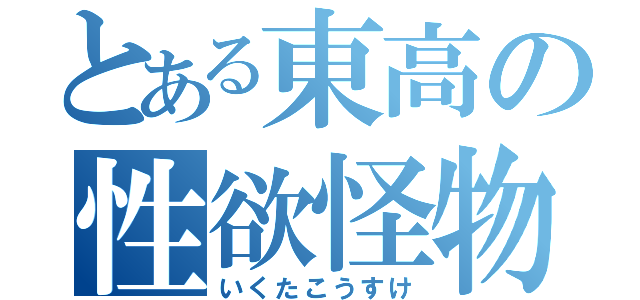 とある東高の性欲怪物（いくたこうすけ）