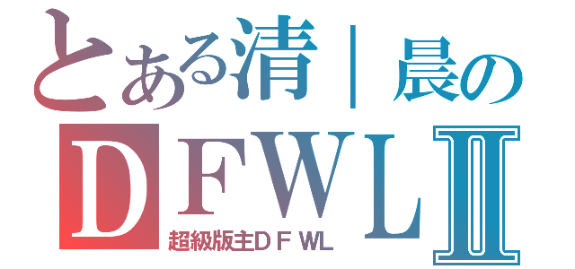 とある清｜晨のＤＦＷＬⅡ（超級版主ＤＦＷＬ）