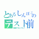 とあるしんぽこのテスト前（勉強するとでも？）