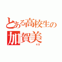 とある高校生の加賀美 暖（       ４９）