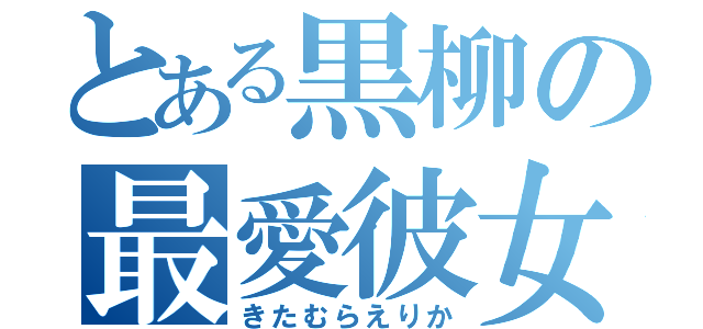 とある黒柳の最愛彼女（きたむらえりか）