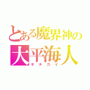 とある魔界神の大平海人（キチガイ）