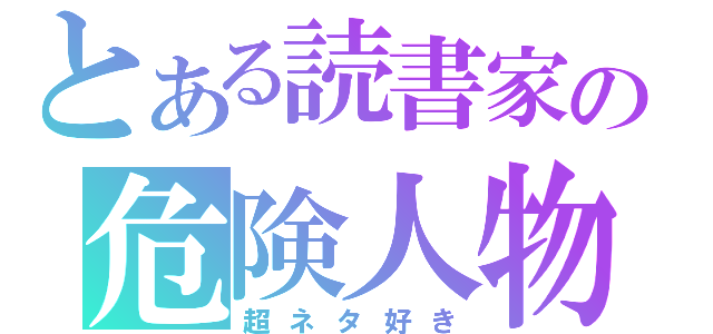 とある読書家の危険人物（超ネタ好き）