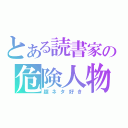 とある読書家の危険人物（超ネタ好き）