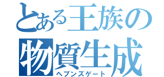 とある王族の物質生成（ヘブンズゲート）