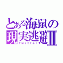 とある海鼠の現実逃避Ⅱ（Ｔｗｉｔｔｅｒ）