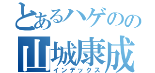 とあるハゲのの山城康成（インデックス）